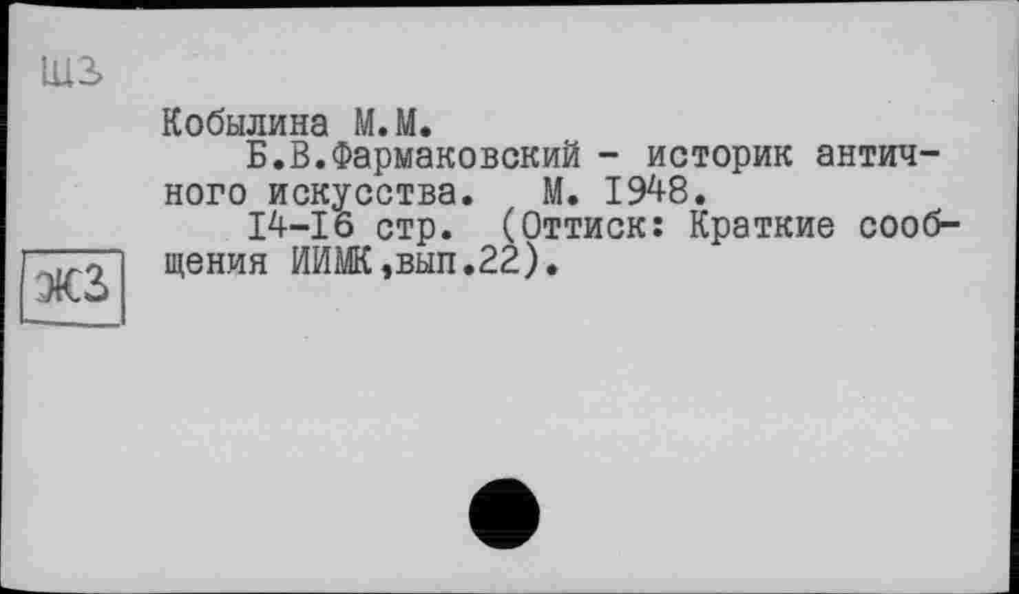 ﻿ms
[жз
Кобылина М.М.
Б.В.Фармаковский - историк античного искусства. М. 1948.
14-16 стр. (Оттиск: Краткие сообщения ИИМК,вып.22).